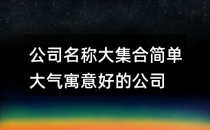 公司名稱大集合簡單大氣,寓意好的公司名稱大全415個(gè)