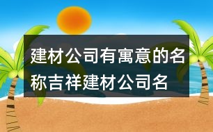 建材公司有寓意的名稱,吉祥建材公司名稱大全集414個(gè)