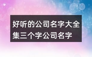 好聽(tīng)的公司名字大全集,三個(gè)字公司名字大全必過(guò)387個(gè)