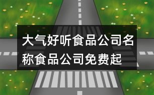 大氣好聽(tīng)食品公司名稱,食品公司免費(fèi)起名大全390個(gè)