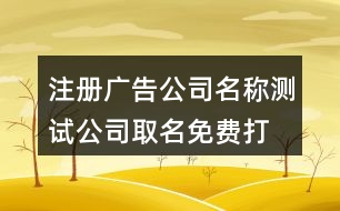 注冊廣告公司名稱測試,公司取名免費(fèi)打分兇吉測試419個