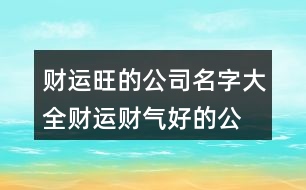 財運(yùn)旺的公司名字大全,財運(yùn)財氣好的公司名稱434個