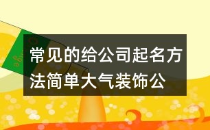 常見的給公司起名方法,簡(jiǎn)單大氣裝飾公司取名418個(gè)
