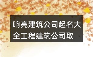 響亮建筑公司起名大全,工程建筑公司取名參考397個(gè)