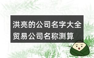 洪亮的公司名字大全,貿易公司名稱測算免費解析402個