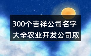 300個(gè)吉祥公司名字大全,農(nóng)業(yè)開發(fā)公司取名大全383個(gè)