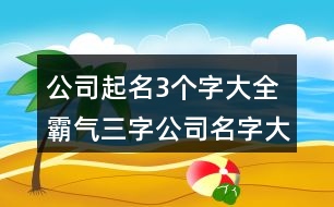 公司起名3個字大全,霸氣三字公司名字大全415個