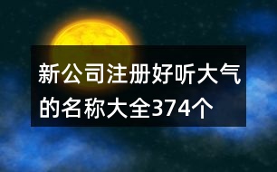 新公司注冊(cè)好聽(tīng)大氣的名稱(chēng)大全374個(gè)