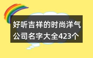 好聽(tīng)吉祥的時(shí)尚洋氣公司名字大全423個(gè)