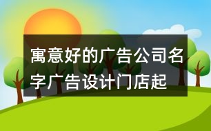 寓意好的廣告公司名字,廣告設(shè)計(jì)門店起名大全414個(gè)
