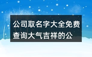 公司取名字大全免費(fèi)查詢(xún),大氣吉祥的公司名字437個(gè)