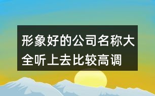 形象好的公司名稱大全,聽上去比較高調(diào)的公司名稱400個