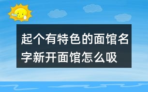 起個有特色的面館名字,新開面館怎么吸引人423個