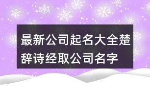 最新公司起名大全,楚辭詩經取公司名字大全集411個