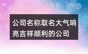 公司名稱(chēng)取名大氣響亮,吉祥順利的公司名字大全417個(gè)