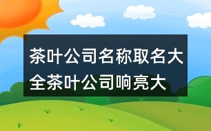茶葉公司名稱(chēng)取名大全,茶葉公司響亮大氣名字429個(gè)