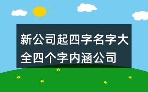 新公司起四字名字大全,四個(gè)字內(nèi)涵公司名稱大全383個(gè)
