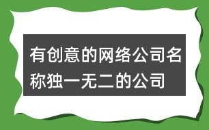 有創(chuàng)意的網(wǎng)絡(luò)公司名稱,獨(dú)一無(wú)二的公司起名大全453個(gè)