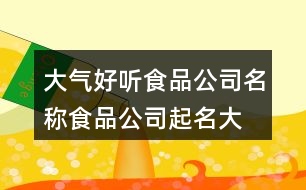 大氣好聽食品公司名稱,食品公司起名大全參照438個