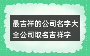 最吉祥的公司名字大全,公司取名吉祥字大全372個