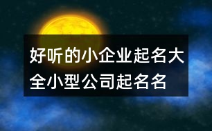 好聽的小企業(yè)起名大全,小型公司起名名字大全397個(gè)