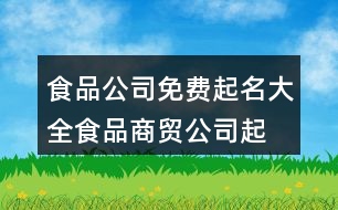 食品公司免費(fèi)起名大全,食品商貿(mào)公司起名大全免費(fèi)378個