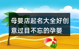 母嬰店起名大全好創(chuàng)意,過(guò)目不忘的孕嬰店名字366個(gè)