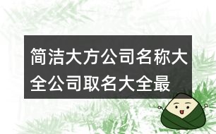 簡(jiǎn)潔大方公司名稱(chēng)大全,公司取名大全最新版的423個(gè)