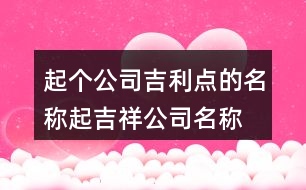 起個(gè)公司吉利點(diǎn)的名稱(chēng),起吉祥公司名稱(chēng)大全444個(gè)