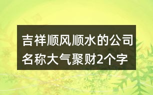 吉祥順風(fēng)順?biāo)墓久Q,大氣聚財2個字公司名字421個