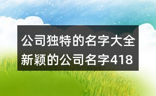 公司獨(dú)特的名字大全,新穎的公司名字418個