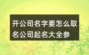 開公司名字要怎么取名,公司起名大全參照三個(gè)字441個(gè)