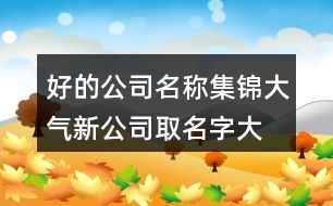 好的公司名稱集錦,大氣新公司取名字大全參考373個(gè)