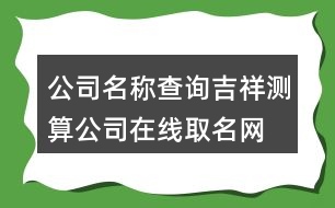 公司名稱查詢吉祥測(cè)算,公司在線取名網(wǎng)免費(fèi)版404個(gè)