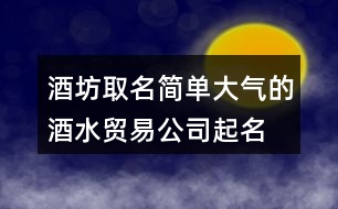 酒坊取名簡單大氣的,酒水貿(mào)易公司起名大全431個