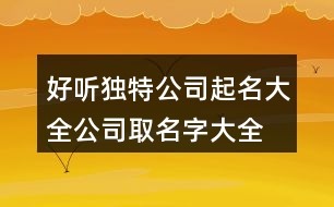 好聽獨(dú)特公司起名大全,公司取名字大全免費(fèi)查詢461個(gè)