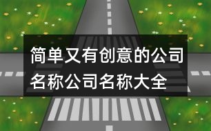簡(jiǎn)單又有創(chuàng)意的公司名稱,公司名稱大全簡(jiǎn)單大氣420個(gè)