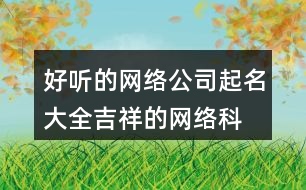 好聽的網絡公司起名大全,吉祥的網絡科技公司名稱454個