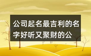 公司起名最吉利的名字,好聽又聚財?shù)墓久?31個