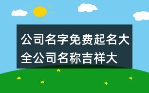 公司名字免費(fèi)起名大全,公司名稱吉祥大氣有內(nèi)涵412個