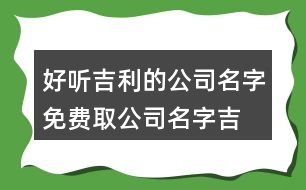 好聽(tīng)吉利的公司名字,免費(fèi)取公司名字吉祥字388個(gè)