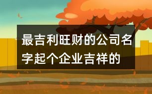最吉利旺財(cái)?shù)墓久?起個企業(yè)吉祥的名字379個