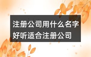 注冊(cè)公司用什么名字好聽(tīng),適合注冊(cè)公司的名字大全428個(gè)
