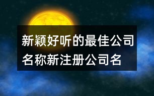 新穎好聽(tīng)的最佳公司名稱,新注冊(cè)公司名稱大全450個(gè)