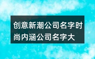 創(chuàng)意新潮公司名字,時(shí)尚內(nèi)涵公司名字大全392個(gè)