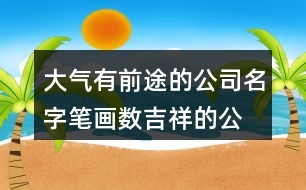 大氣有前途的公司名字,筆畫(huà)數(shù)吉祥的公司名稱401個(gè)