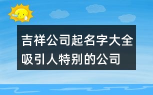 吉祥公司起名字大全,吸引人特別的公司名稱(chēng)395個(gè)