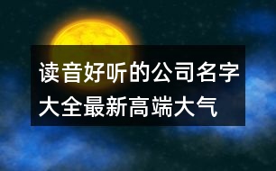 讀音好聽的公司名字大全,最新高端大氣公司起名445個(gè)