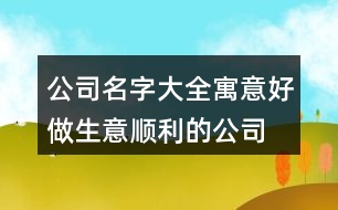 公司名字大全寓意好,做生意順利的公司起名413個(gè)