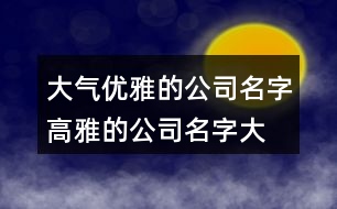 大氣優(yōu)雅的公司名字,高雅的公司名字大全409個